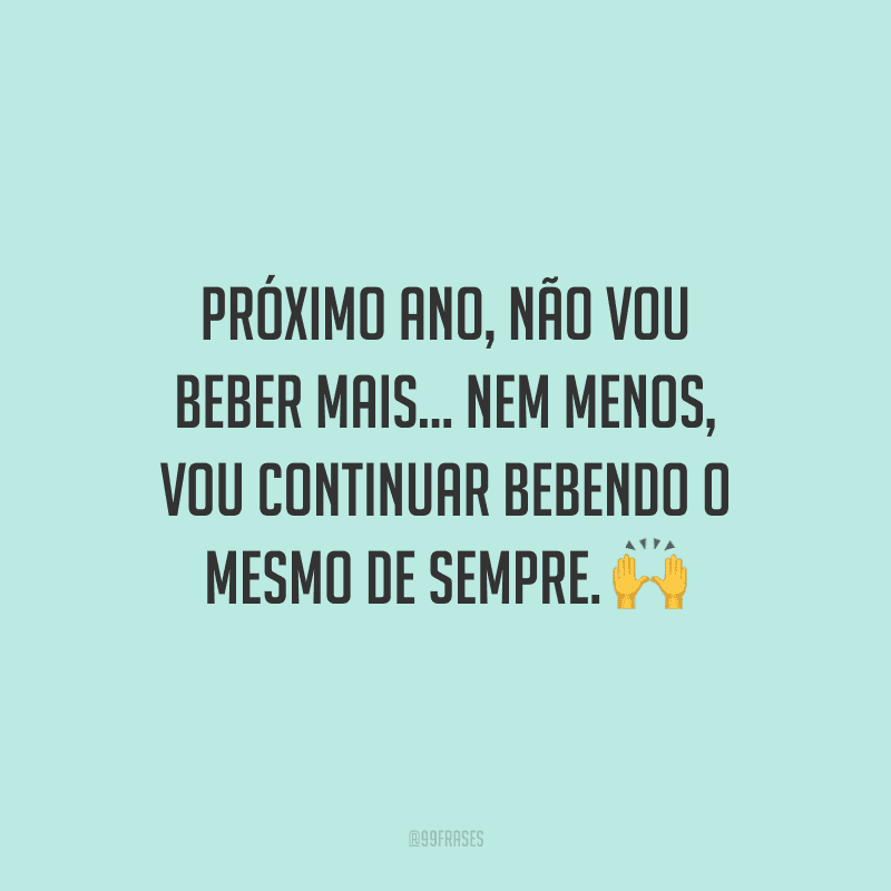 Próximo ano, não vou beber mais... nem menos, vou continuar bebendo o mesmo de sempre.