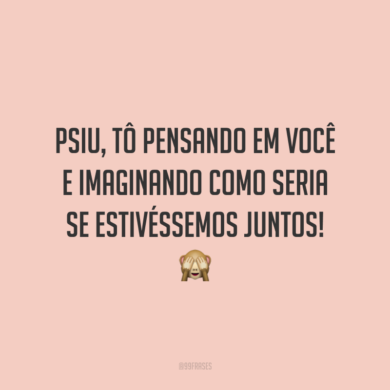 Psiu, tô pensando em você e imaginando como seria se estivéssemos juntos! 🙈