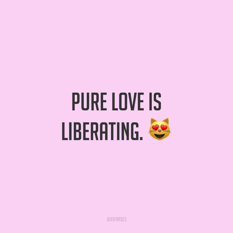 Pure love is liberating. ? (O amor puro é libertador.)
