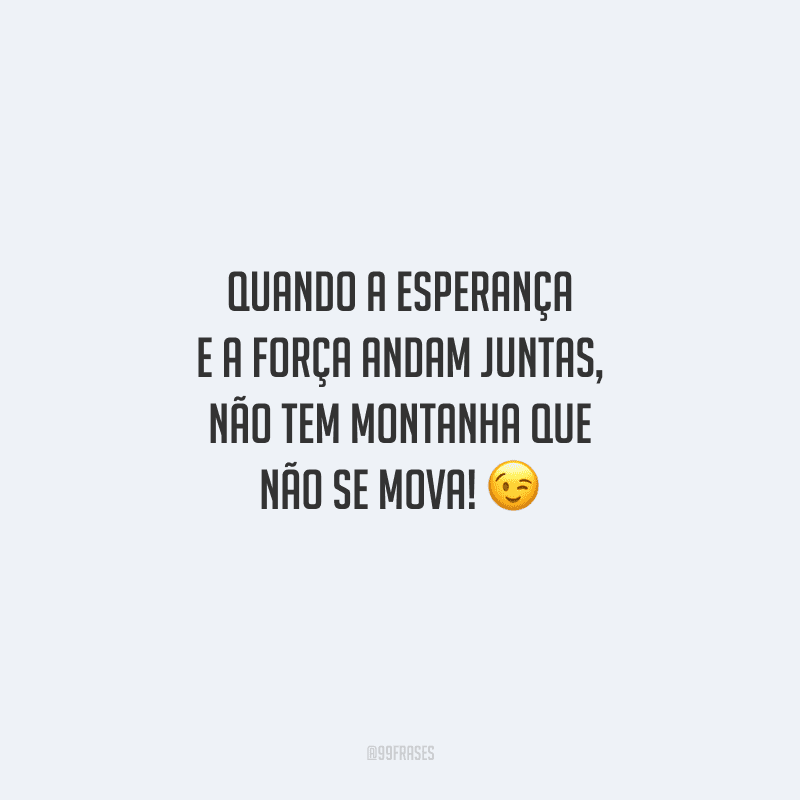 Quando a esperança e a força andam juntas, não tem montanha que não se mova! 