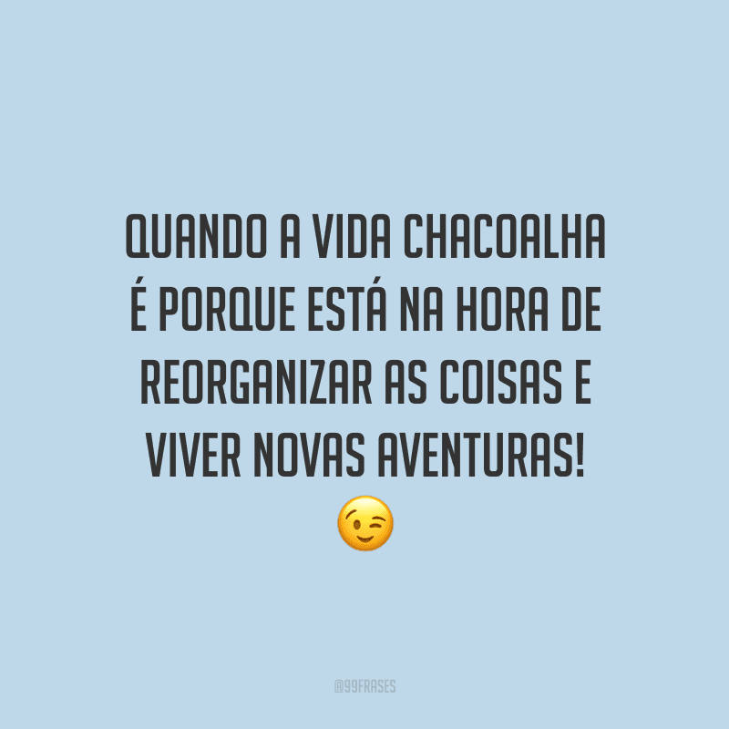 Quando a vida chacoalha é porque está na hora de reorganizar as coisas e viver novas aventuras!