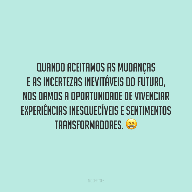 Quando aceitamos as mudanças e as incertezas inevitáveis do futuro, nos damos a oportunidade de vivenciar experiências inesquecíveis e sentimentos transformadores.