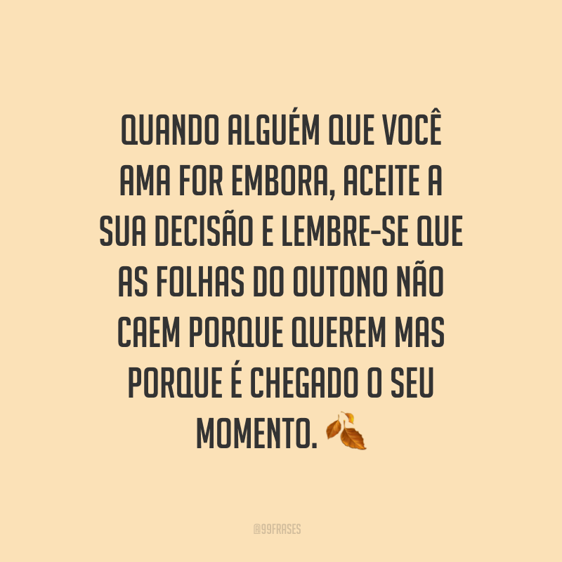 Quando alguém que você ama for embora, aceite a sua decisão e lembre-se que as folhas do outono não caem porque querem mas porque é chegado o seu momento. ?