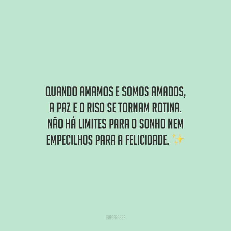 Quando amamos e somos amados, a paz e o riso se tornam rotina. Não há limites para o sonho nem empecilhos para a felicidade.