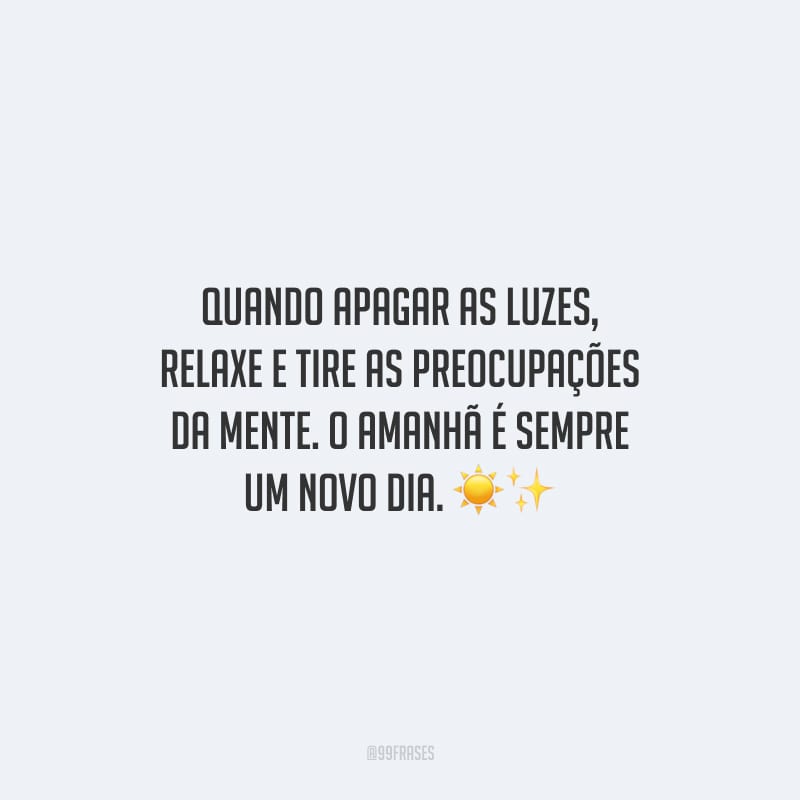 Quando apagar as luzes, relaxe e tire as preocupações da mente. O amanhã é sempre um novo dia.