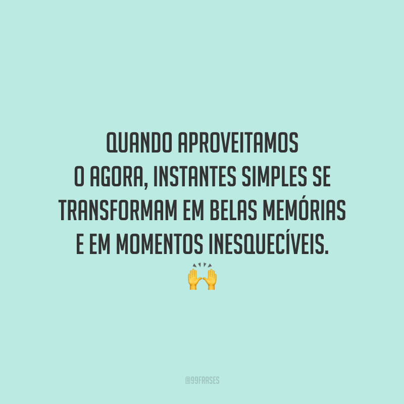 Quando aproveitamos o agora, instantes simples se transformam em belas memórias e em momentos inesquecíveis.