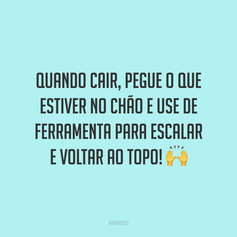 Quando cair, pegue o que estiver no chão e use de ferramenta para escalar e voltar ao topo!