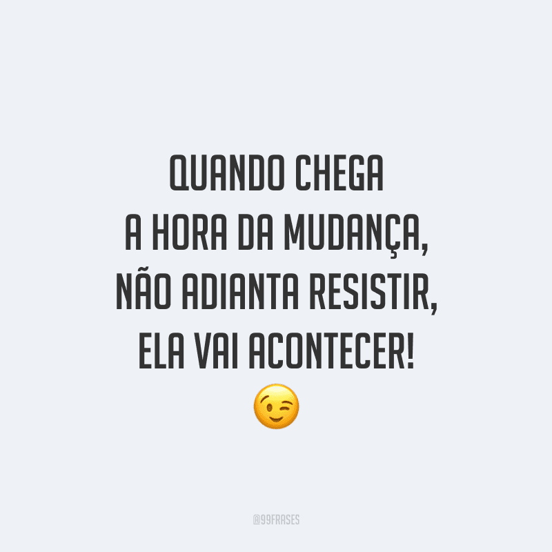 Quando chega a hora da mudança, não adianta resistir, ela vai acontecer!
