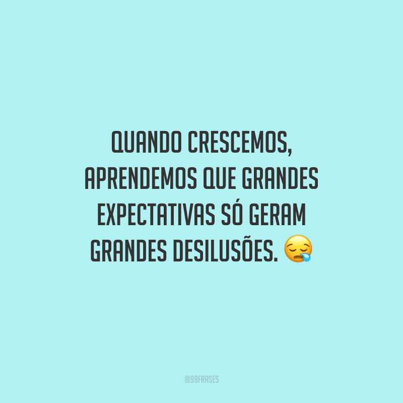 Quando crescemos, aprendemos que grandes expectativas só geram grandes desilusões. 