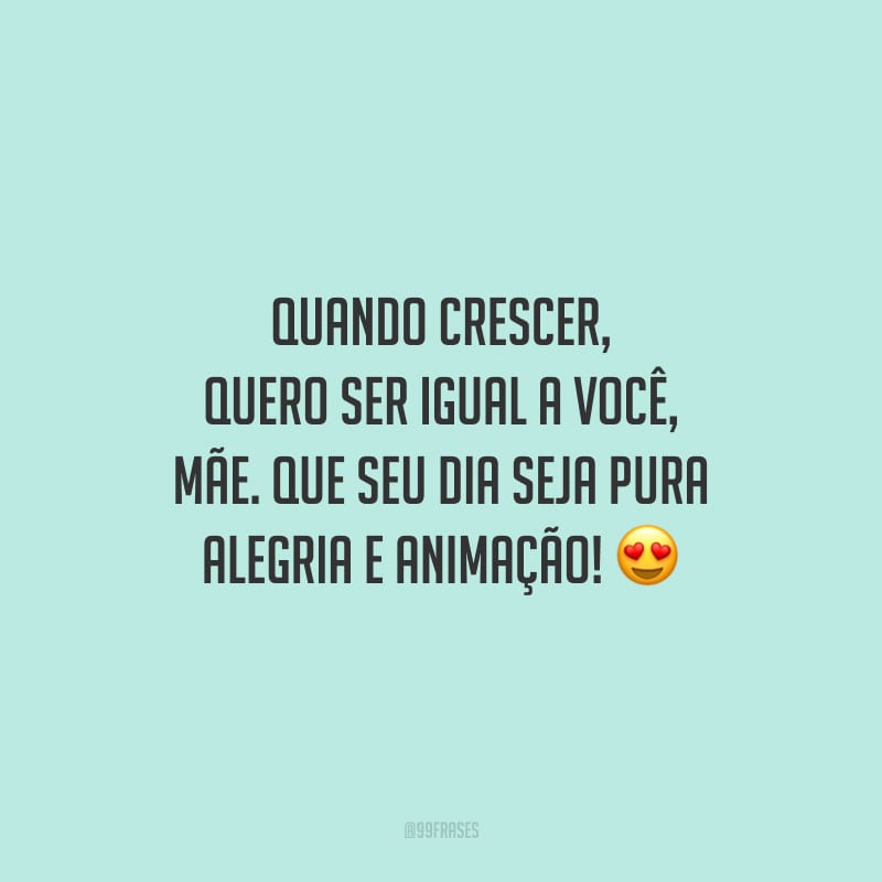 Quando crescer, quero ser igual a você, mãe. Que seu dia seja pura alegria e animação!
