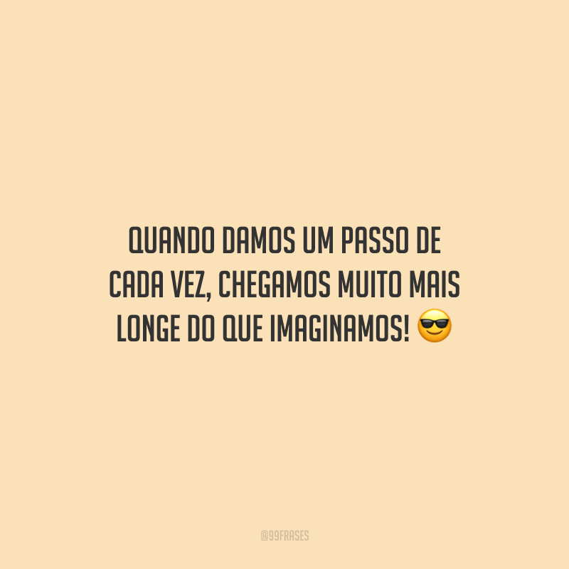 Quando damos um passo de cada vez, chegamos muito mais longe do que imaginamos!
