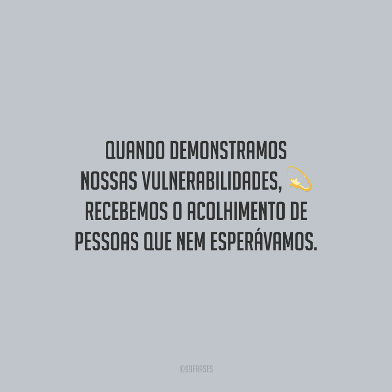 Quando demonstramos nossas vulnerabilidades, recebemos o acolhimento de pessoas que nem esperávamos.