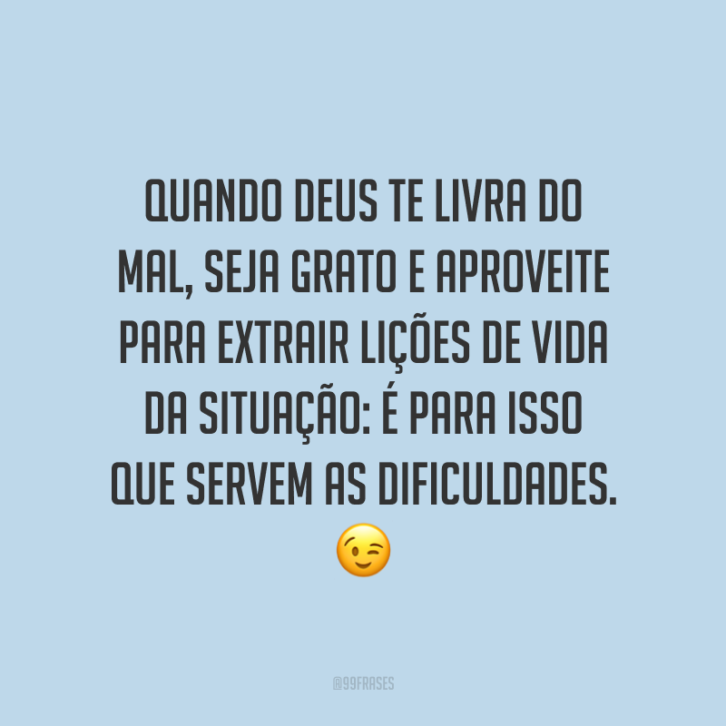 Quando Deus te livra do mal, seja grato e aproveite para extrair lições de vida da situação: é para isso que servem as dificuldades. 😉