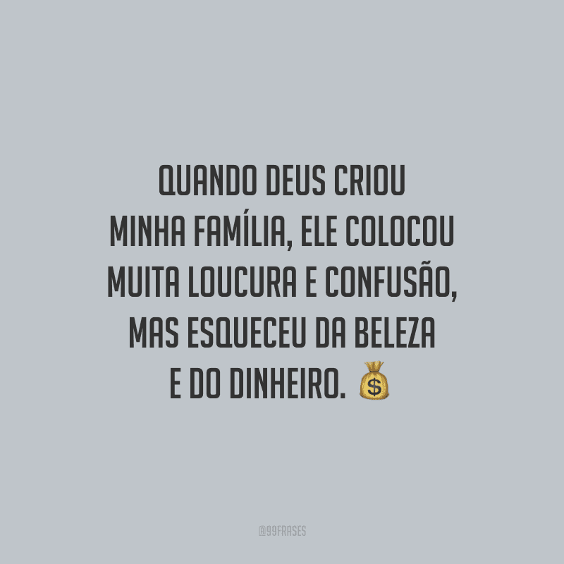 Quando Deus criou minha família, ele colocou muita loucura e confusão, mas esqueceu da beleza e do dinheiro.