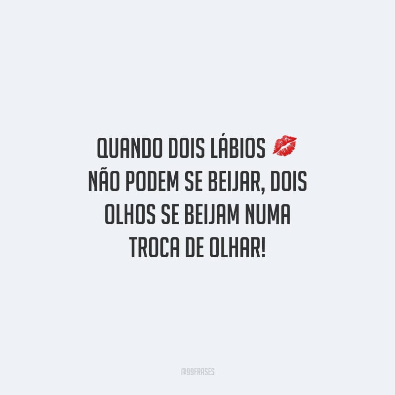Quando dois lábios não podem se beijar, dois olhos se beijam numa troca de olhar!