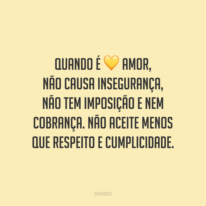 Quando é amor, não causa insegurança, não tem imposição e nem cobrança. Não aceite menos que respeito e cumplicidade.