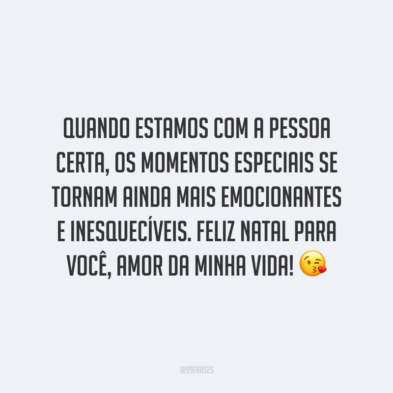 Quando estamos com a pessoa certa, os momentos especiais se tornam ainda mais emocionantes e inesquecíveis. Feliz Natal para você, amor da minha vida! 