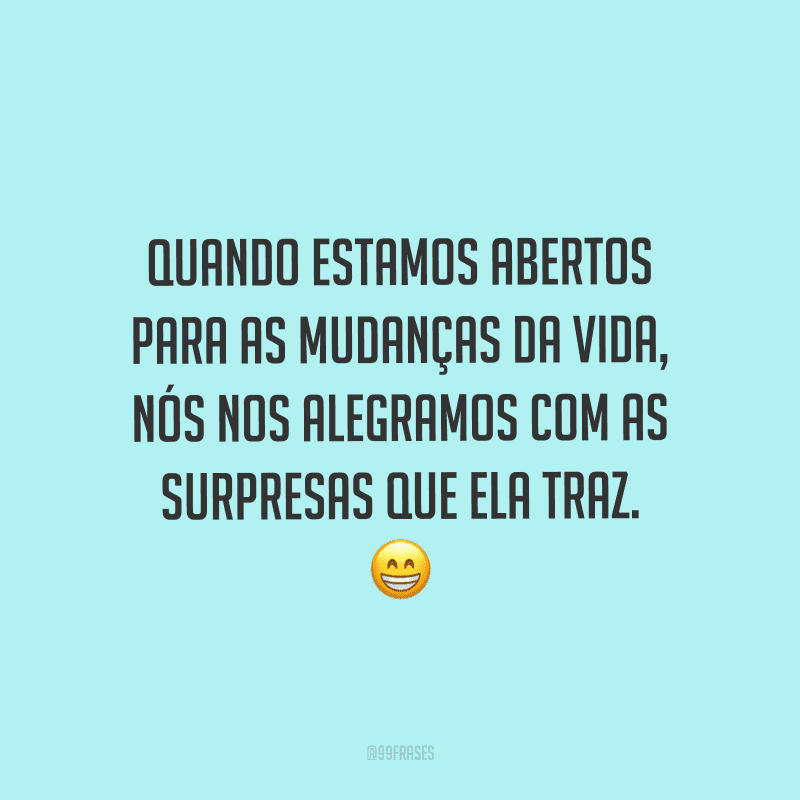 Quando estamos abertos para as mudanças da vida, nós nos alegramos com as surpresas que ela traz.