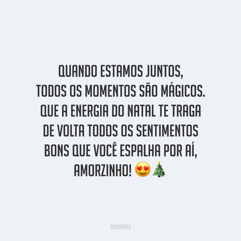 Quando estamos juntos, todos os momentos são mágicos. Que a energia do Natal te traga de volta todos os sentimentos bons que você espalha por aí, amorzinho! 