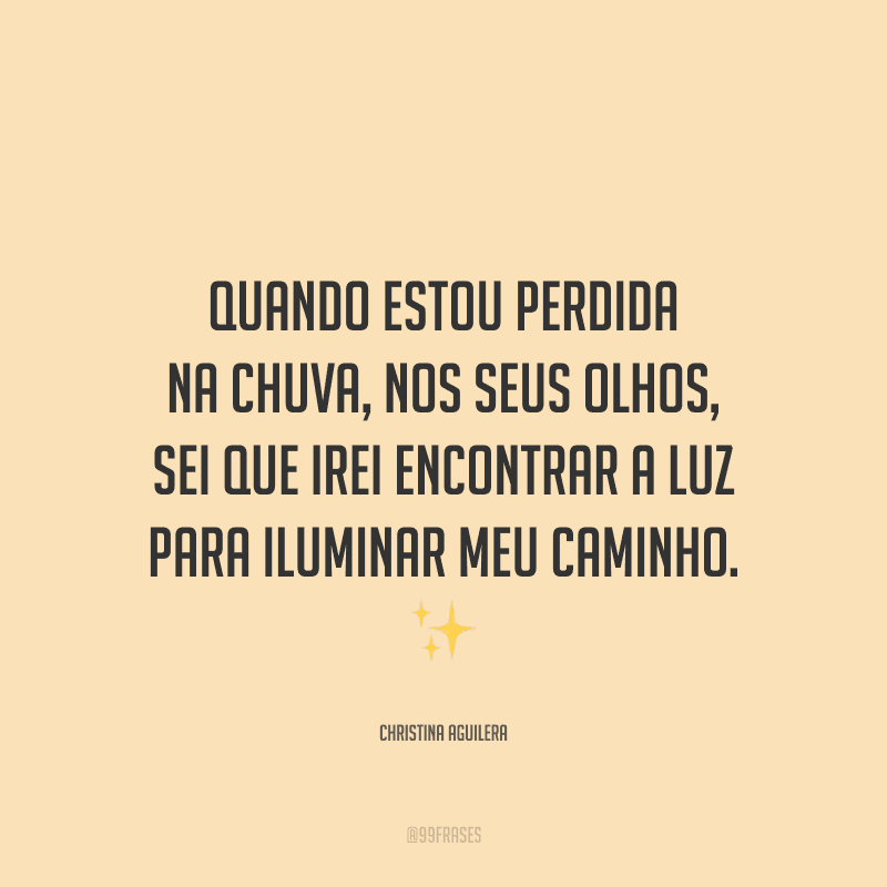 Quando estou perdida na chuva, nos seus olhos, sei que irei encontrar a luz para iluminar meu caminho.