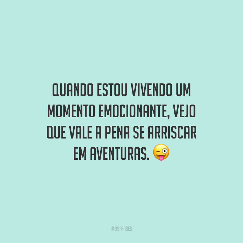 Quando estou vivendo um momento emocionante, vejo que vale a pena se arriscar em aventuras.