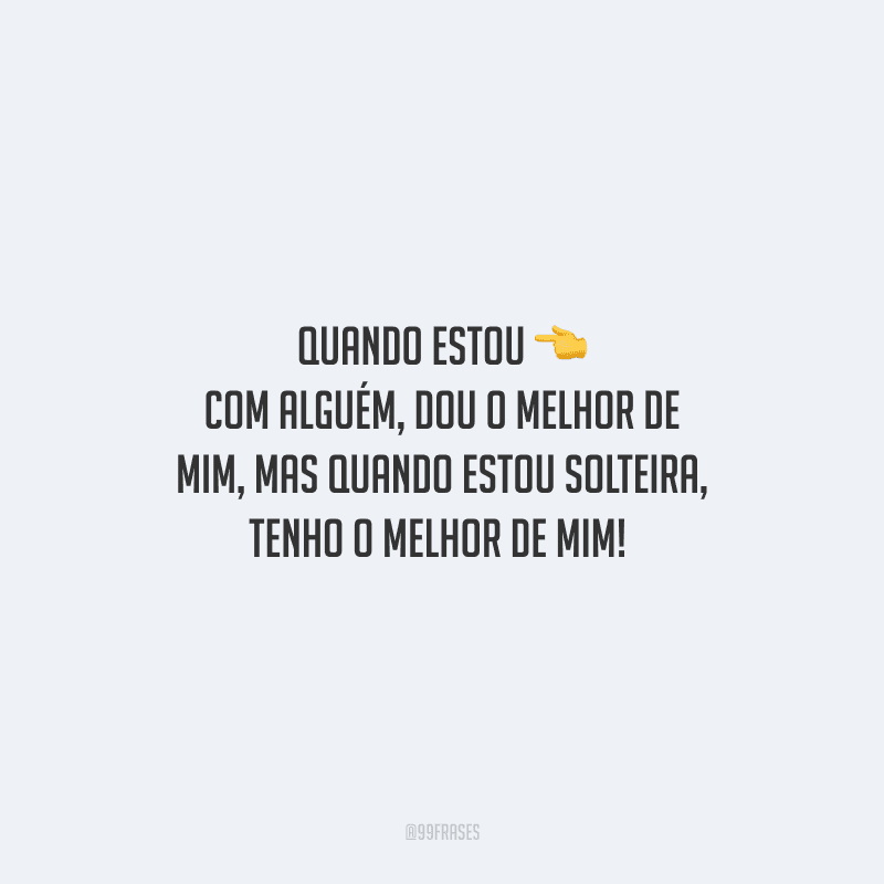 Quando estou com alguém, dou o melhor de mim, mas quando estou solteira, tenho o melhor de mim! 