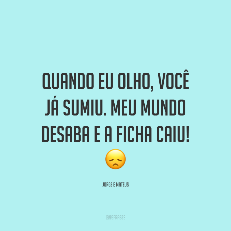 Quando eu olho, você já sumiu. Meu mundo desaba e a ficha caiu! 😞
