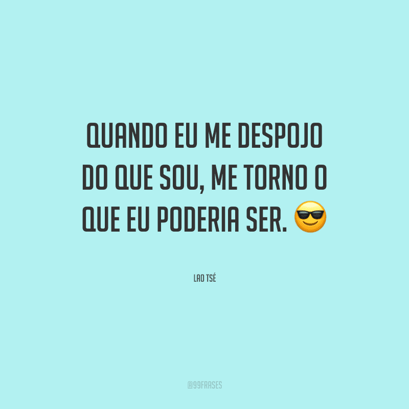 Quando eu me despojo do que sou, me torno o que eu poderia ser.