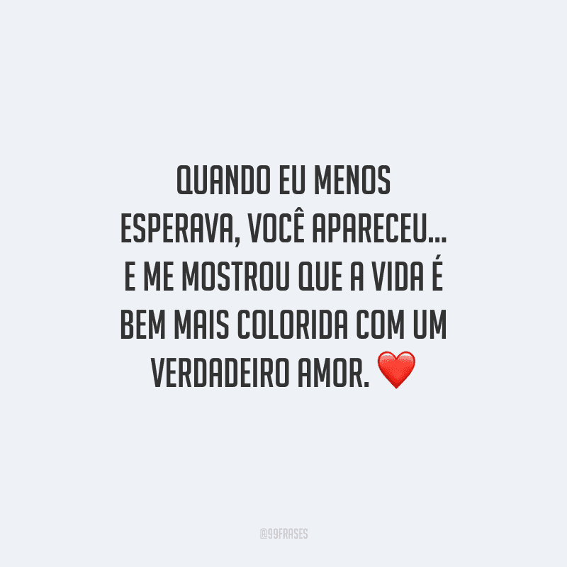 Quando eu menos esperava, você apareceu... E me mostrou que a vida é bem mais colorida com um verdadeiro amor.