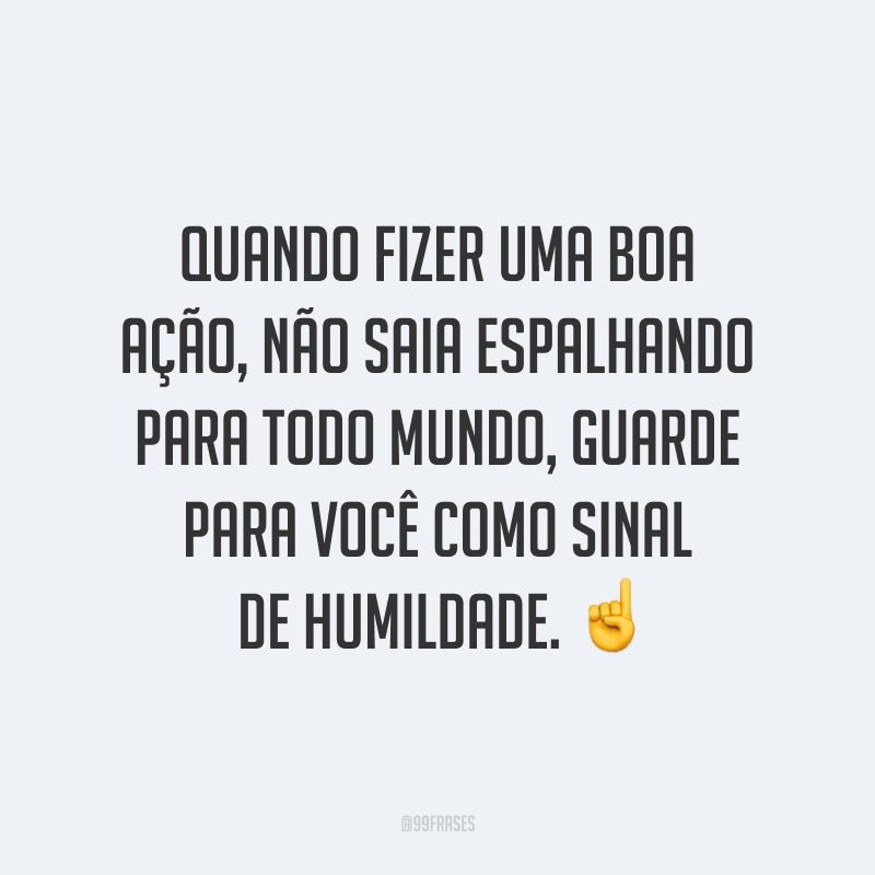 Quando fizer uma boa ação, não saia espalhando para todo mundo, guarde para você como sinal de humildade. ☝