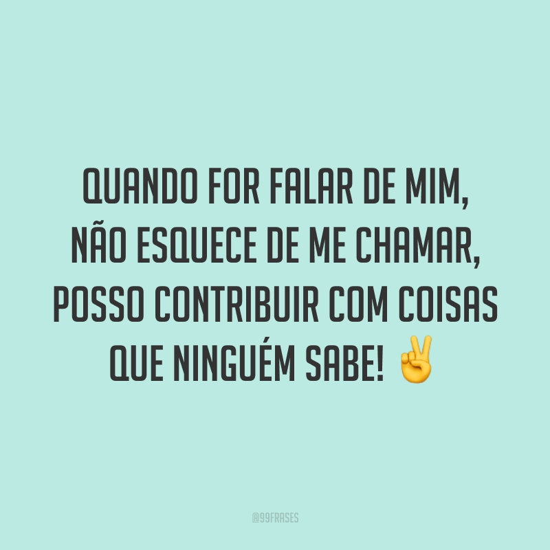 Quando for falar de mim, não esquece de me chamar, posso contribuir com coisas que ninguém sabe! ✌️