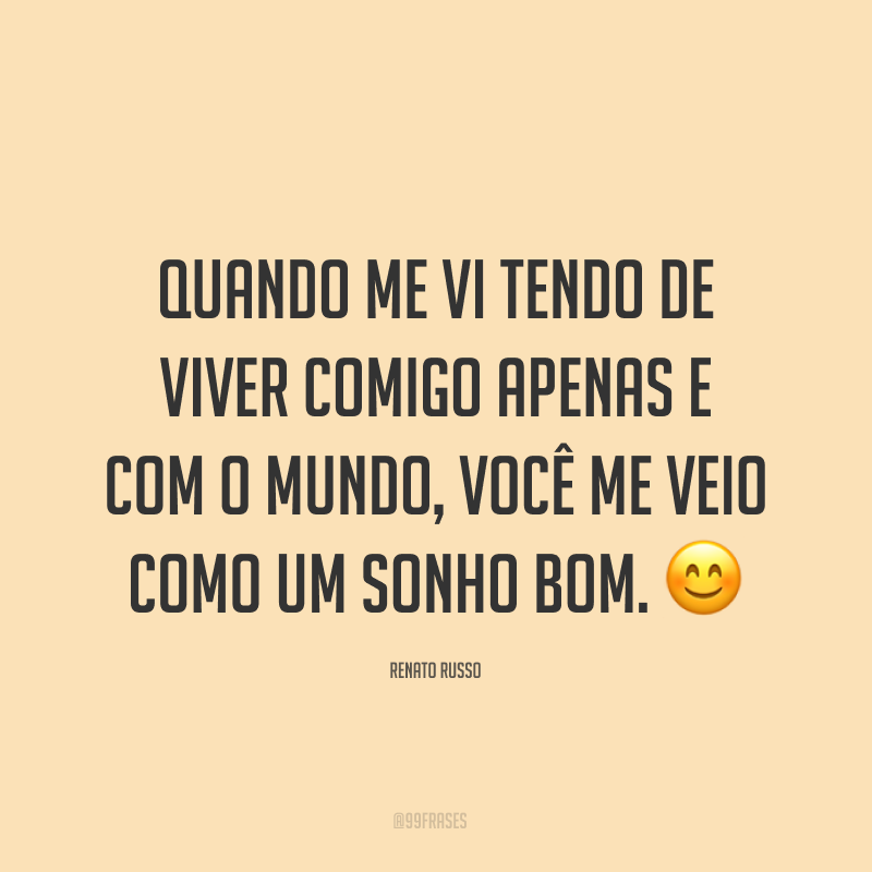 Quando me vi tendo de viver comigo apenas e com o mundo, você me veio como um sonho bom. ?