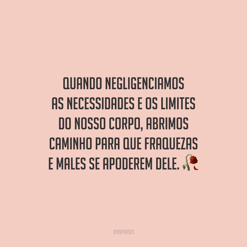 Quando negligenciamos as necessidades e os limites do nosso corpo, abrimos caminho para que fraquezas e males se apoderem dele. 