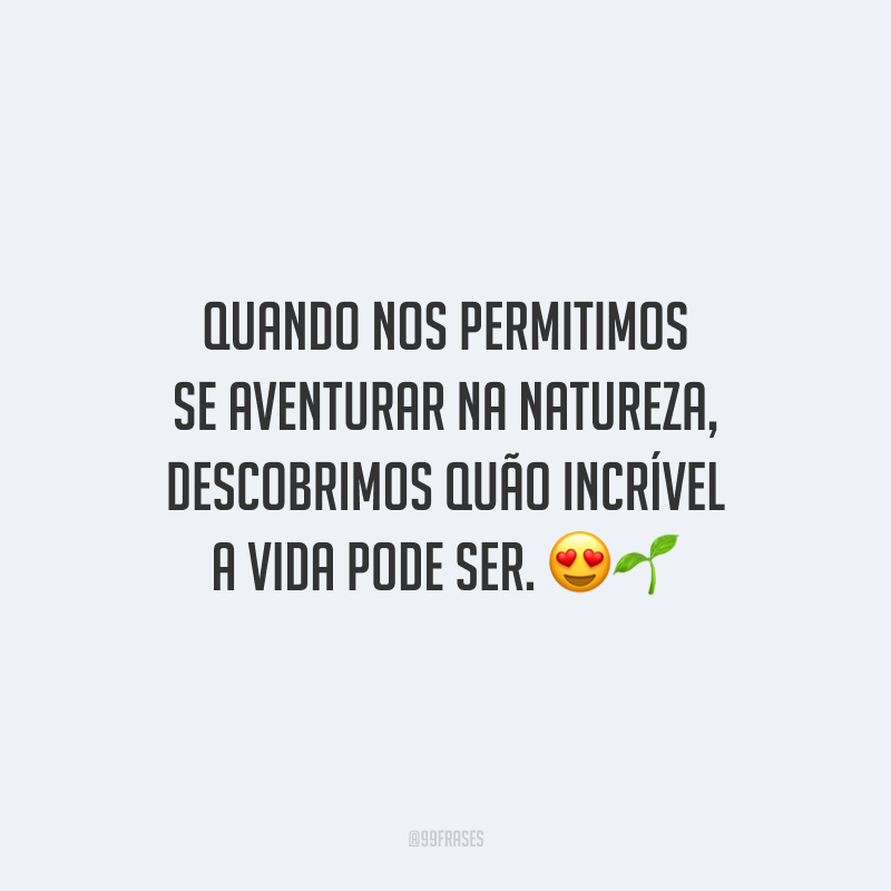 Quando nos permitimos se aventurar na natureza, descobrimos quão incrível a vida pode ser.