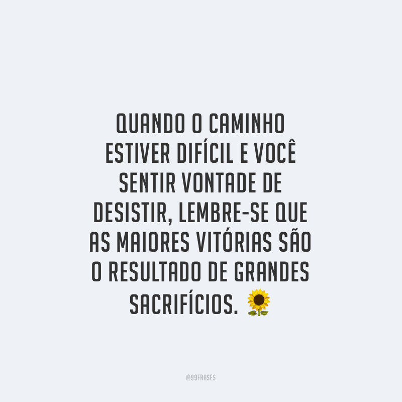 Quando o caminho estiver difícil e você sentir vontade de desistir, lembre-se que as maiores vitórias são o resultado de grandes sacrifícios.