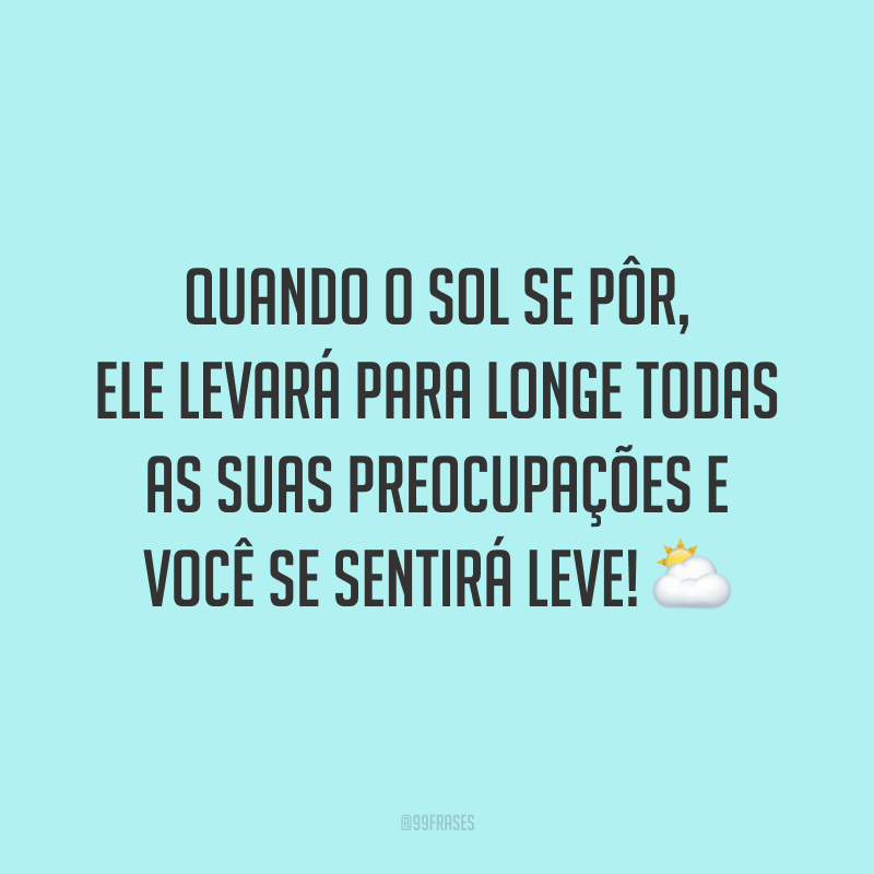 Quando o sol se pôr, ele levará para longe todas as suas preocupações e você se sentirá leve!