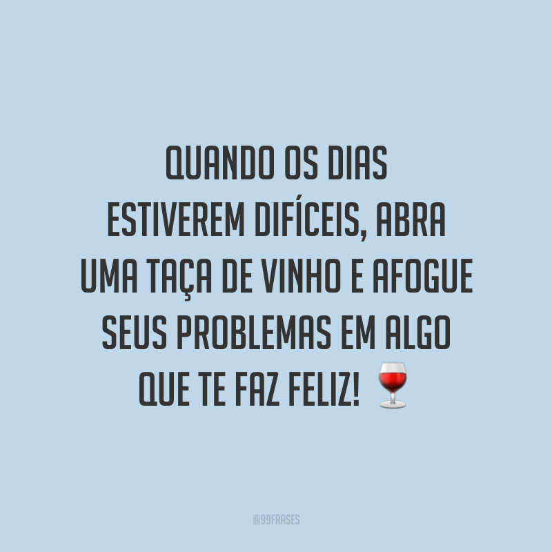 Quando os dias estiverem difíceis, abra uma taça de vinho e afogue seus problemas em algo que te faz feliz!