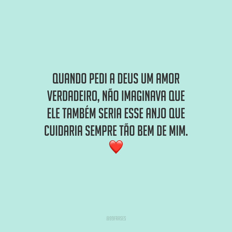 Quando pedi a Deus um amor verdadeiro, não imaginava que ele também seria esse anjo que cuidaria sempre tão bem de mim.