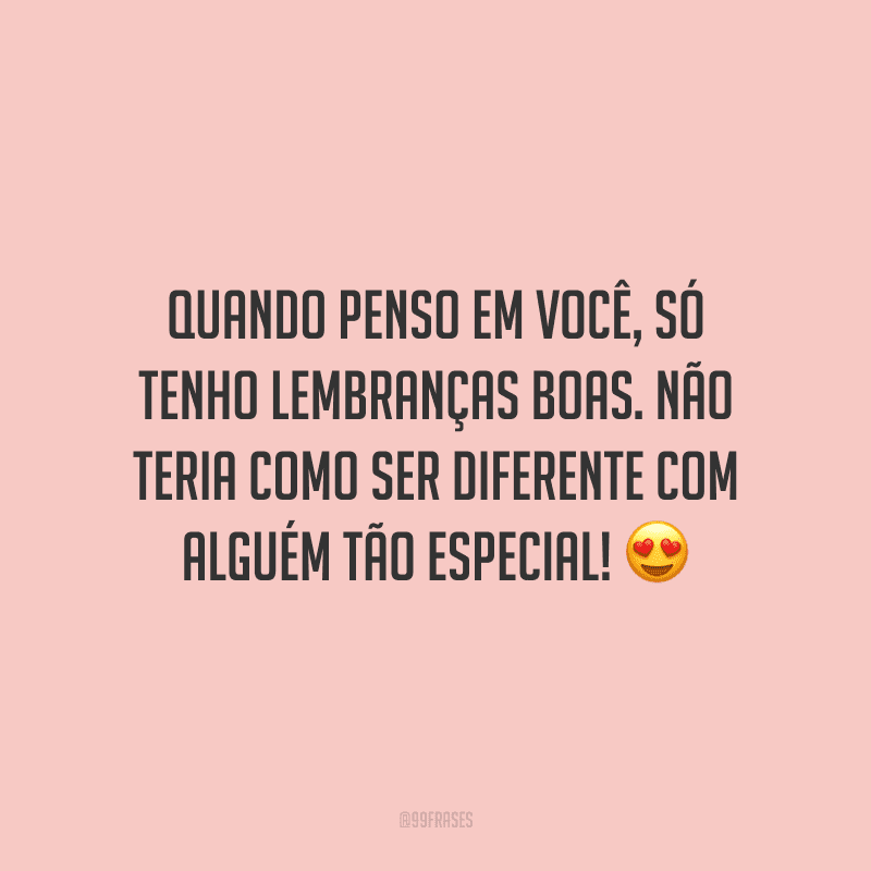 Quando penso em você, só tenho lembranças boas. Não teria como ser diferente com alguém tão especial!
