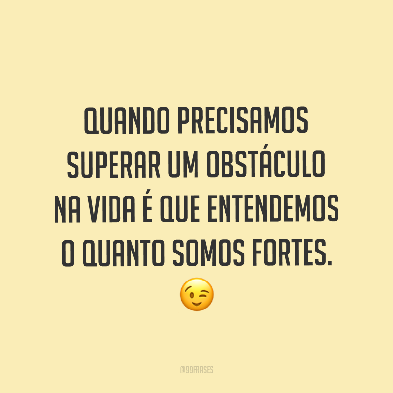 Quando precisamos superar um obstáculo na vida é que entendemos o quanto somos fortes. ?