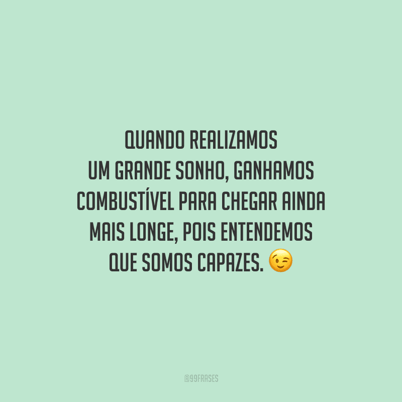 Quando realizamos um grande sonho, ganhamos combustível para chegar ainda mais longe, pois entendemos que somos capazes.