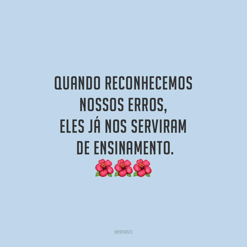 Quando reconhecemos nossos erros, eles já nos serviram de ensinamento.