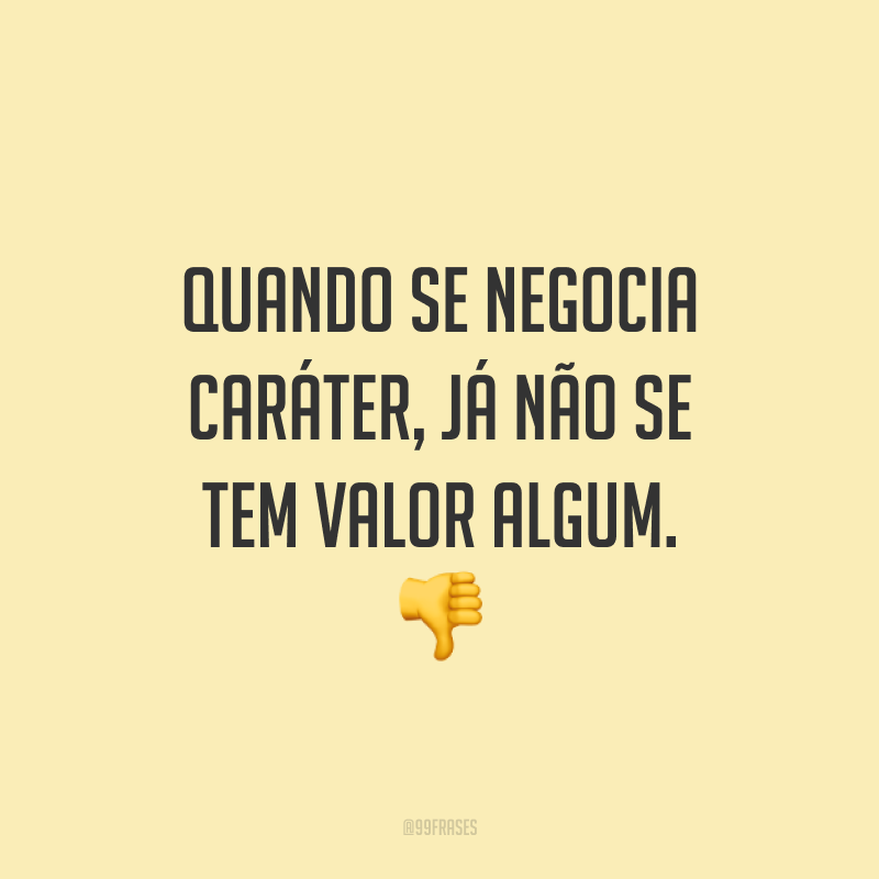 Quando se negocia caráter, já não se tem valor algum. 👎