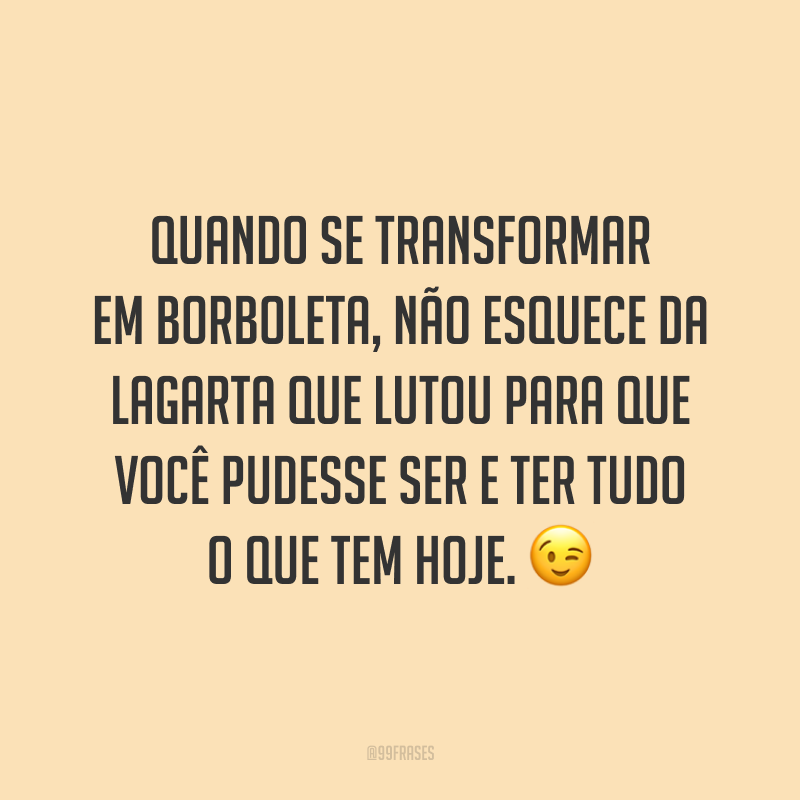 Quando se transformar em borboleta, não esquece da lagarta que lutou para que você pudesse ser e ter tudo o que tem hoje. 😉