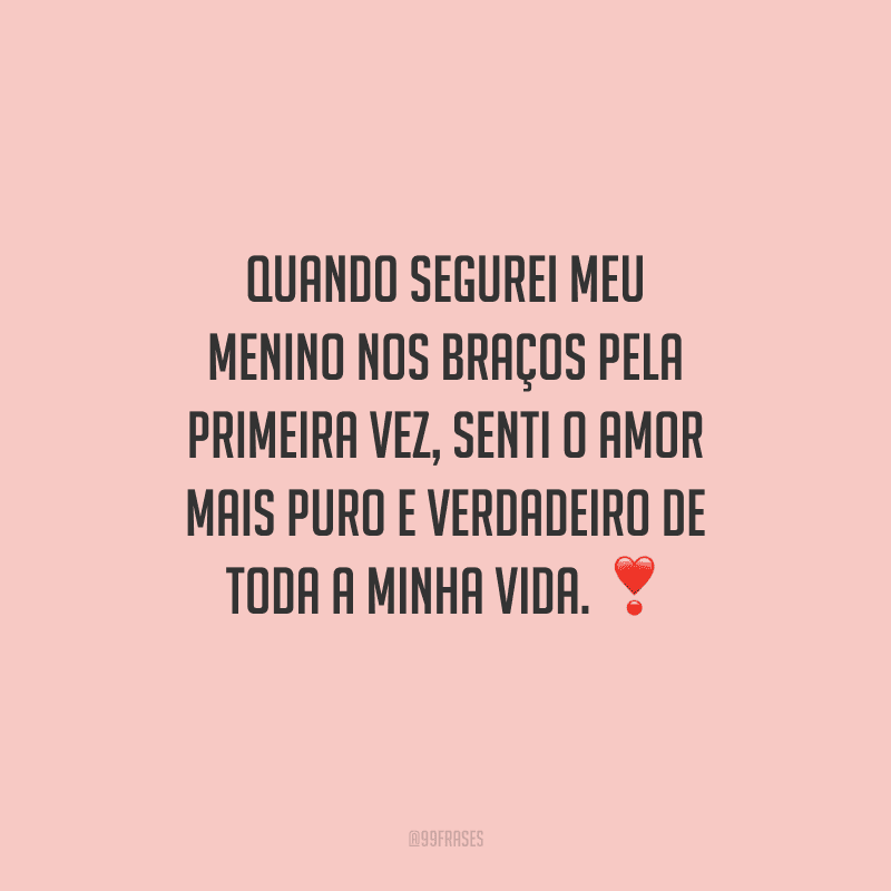Quando segurei meu menino nos braços pela primeira vez, senti o amor mais puro e verdadeiro de toda a minha vida. 