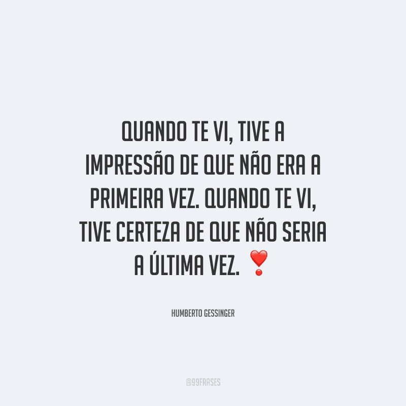 Quando te vi, tive a impressão de que não era a primeira vez. Quando te vi, tive certeza de que não seria a última vez.