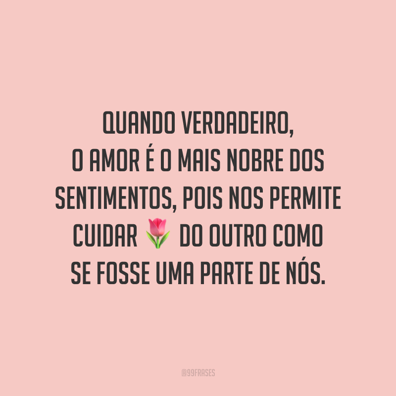 Quando verdadeiro, o amor é o mais nobre dos sentimentos, pois nos permite cuidar do outro como se fosse uma parte de nós.