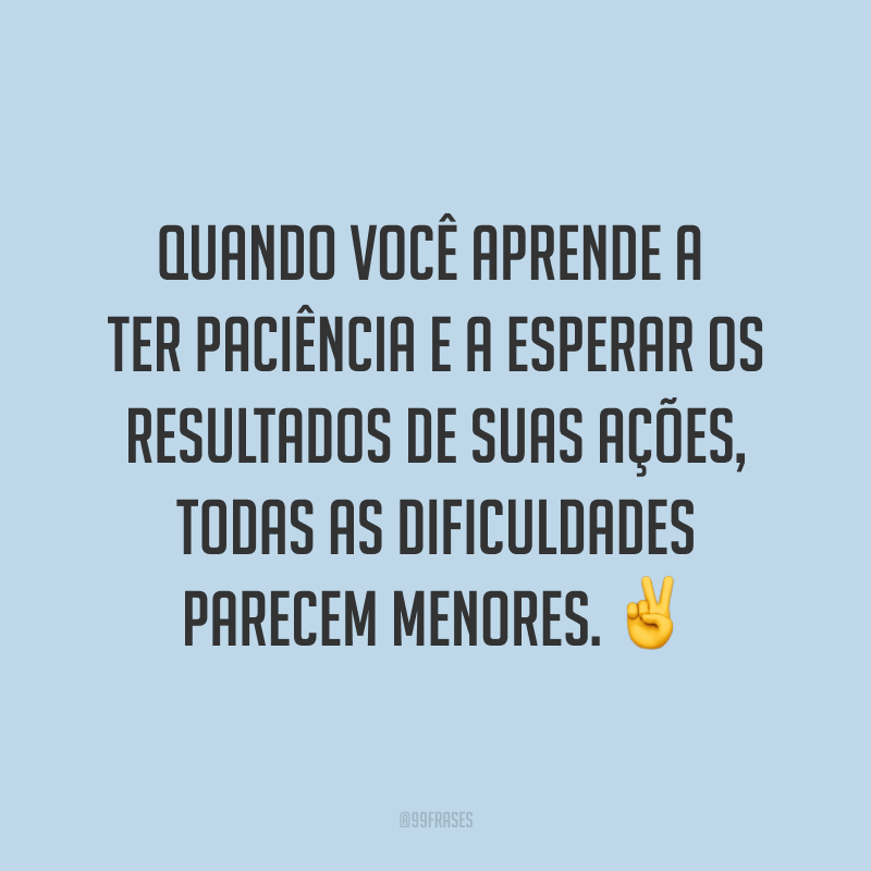 Quando você aprende a ter paciência e a esperar os resultados de suas ações, todas as dificuldades parecem menores. ✌