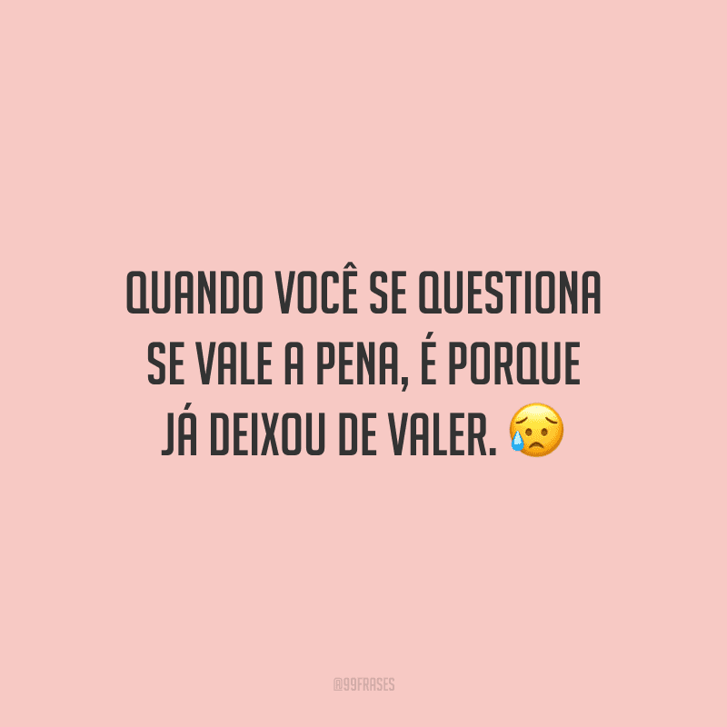 Quando você se questiona se vale a pena, é porque já deixou de valer. 😥