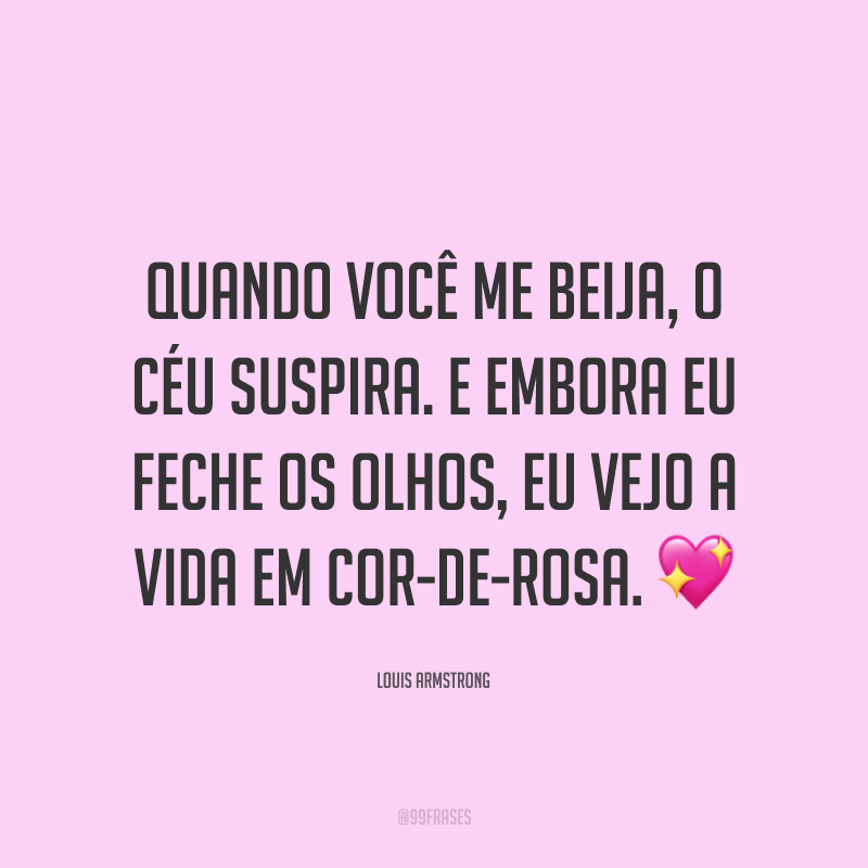 Quando você me beija, o céu suspira. E embora eu feche os olhos, eu vejo a vida em cor-de-rosa. ?